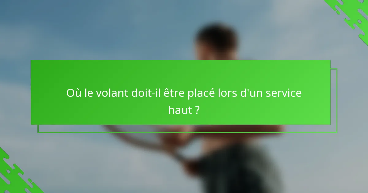 Où le volant doit-il être placé lors d'un service haut ?