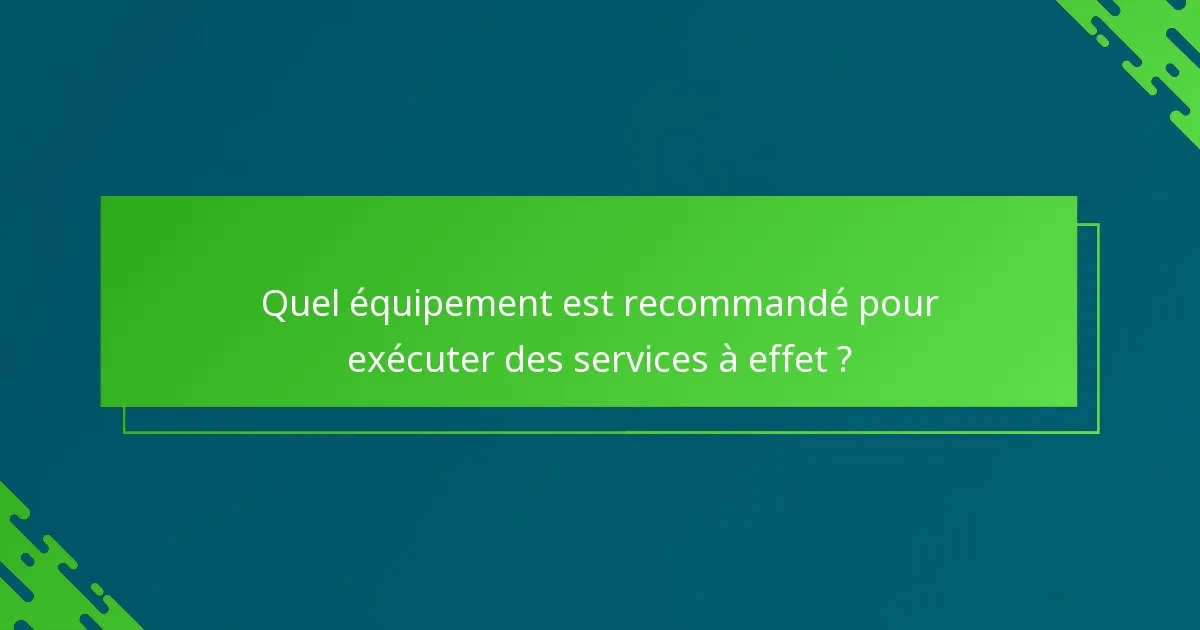 Quel équipement est recommandé pour exécuter des services à effet ?