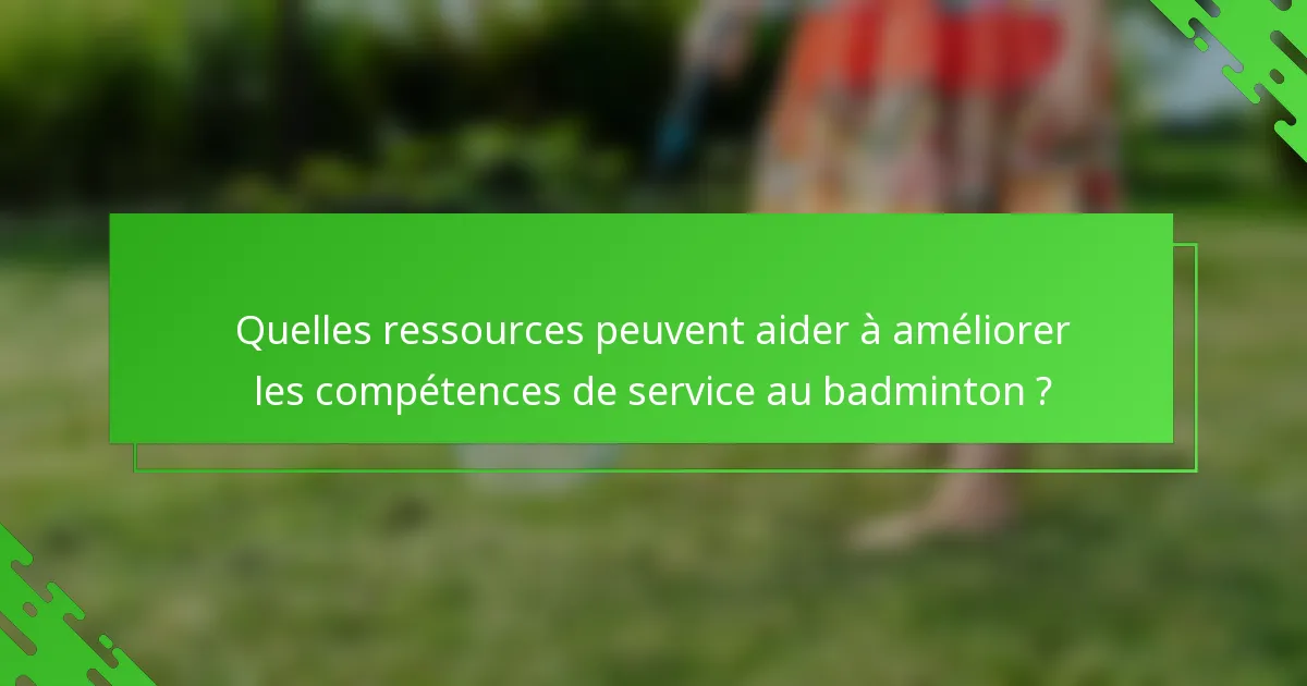 Quelles ressources peuvent aider à améliorer les compétences de service au badminton ?