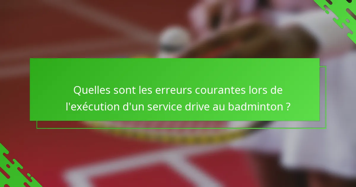 Quelles sont les erreurs courantes lors de l'exécution d'un service drive au badminton ?