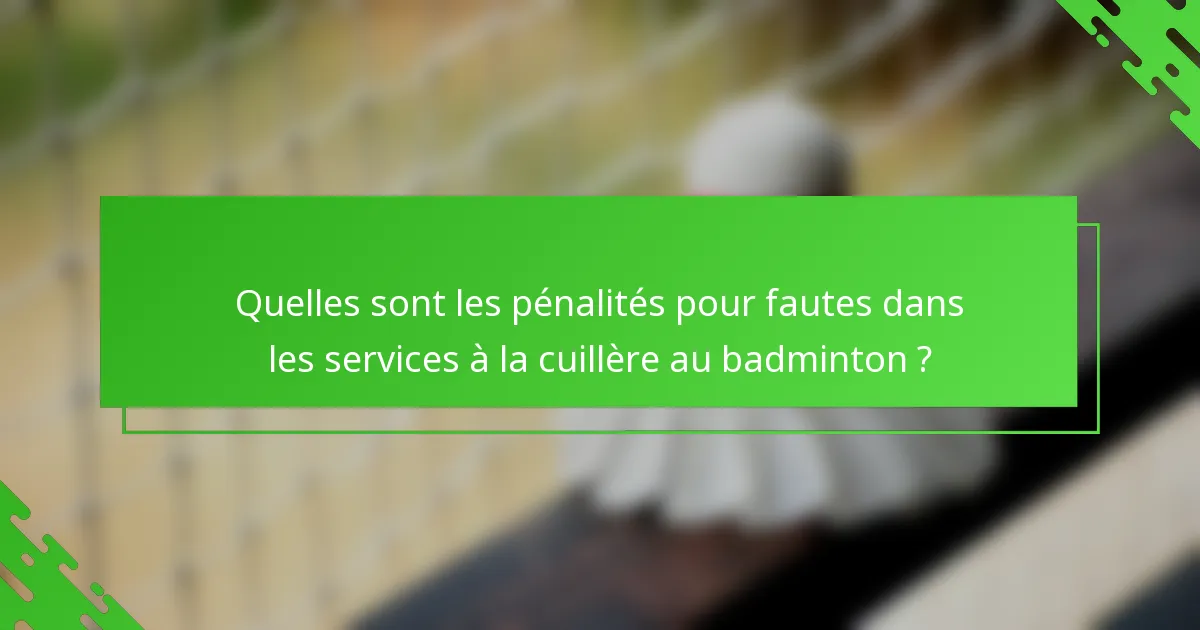 Quelles sont les pénalités pour fautes dans les services à la cuillère au badminton ?
