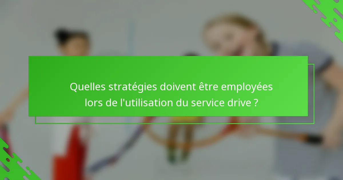 Quelles stratégies doivent être employées lors de l'utilisation du service drive ?